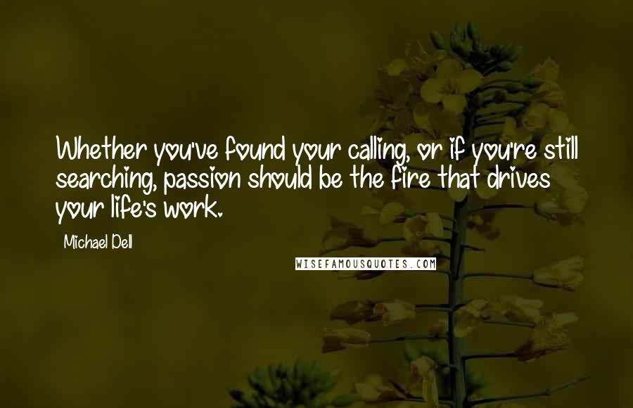 Michael Dell Quotes: Whether you've found your calling, or if you're still searching, passion should be the fire that drives your life's work.