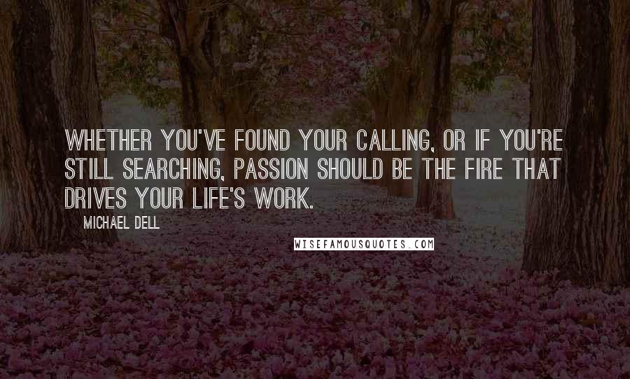 Michael Dell Quotes: Whether you've found your calling, or if you're still searching, passion should be the fire that drives your life's work.