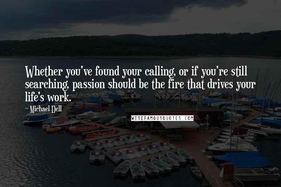 Michael Dell Quotes: Whether you've found your calling, or if you're still searching, passion should be the fire that drives your life's work.