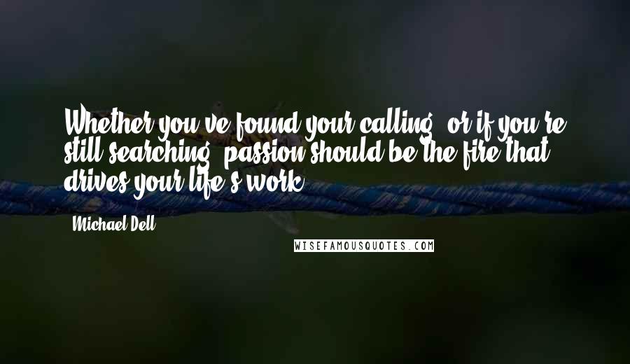 Michael Dell Quotes: Whether you've found your calling, or if you're still searching, passion should be the fire that drives your life's work.