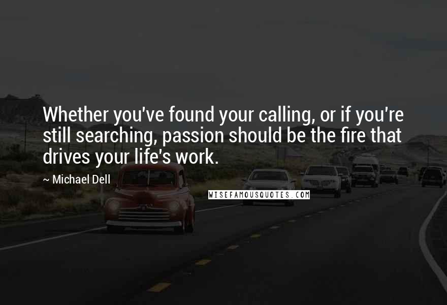 Michael Dell Quotes: Whether you've found your calling, or if you're still searching, passion should be the fire that drives your life's work.