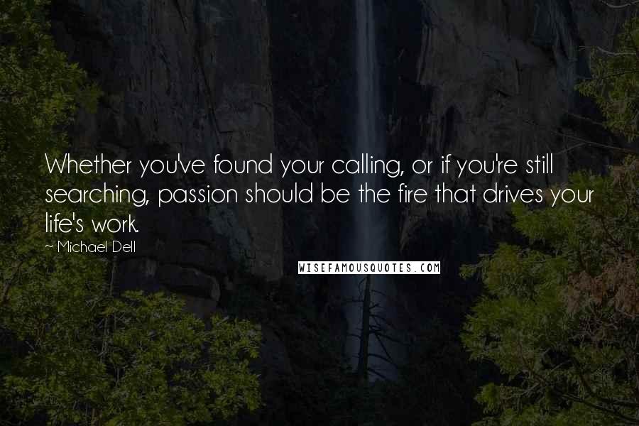 Michael Dell Quotes: Whether you've found your calling, or if you're still searching, passion should be the fire that drives your life's work.