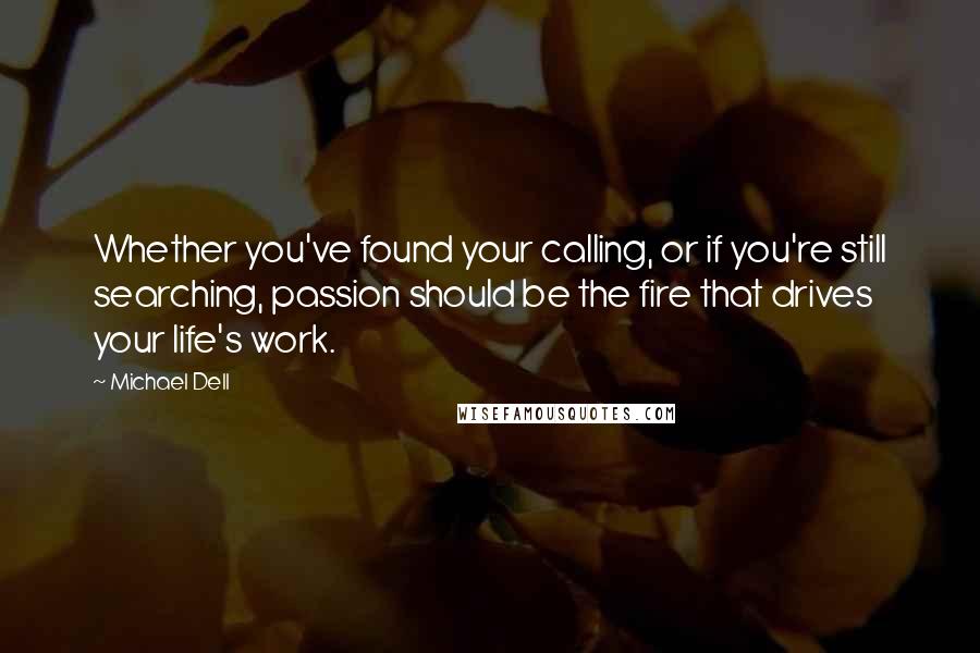 Michael Dell Quotes: Whether you've found your calling, or if you're still searching, passion should be the fire that drives your life's work.
