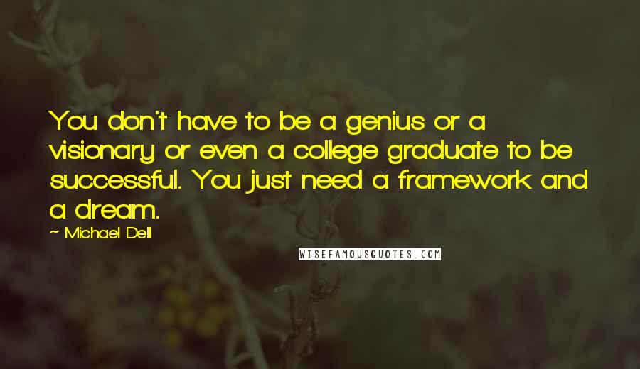 Michael Dell Quotes: You don't have to be a genius or a visionary or even a college graduate to be successful. You just need a framework and a dream.