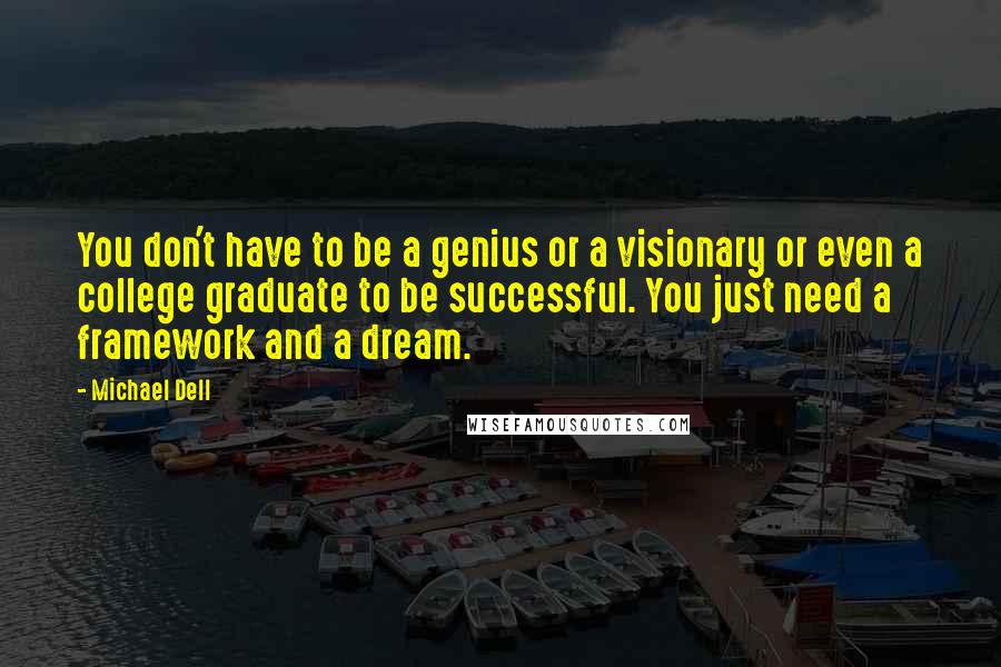 Michael Dell Quotes: You don't have to be a genius or a visionary or even a college graduate to be successful. You just need a framework and a dream.