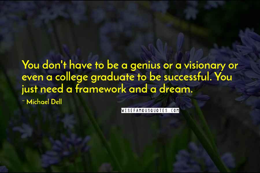 Michael Dell Quotes: You don't have to be a genius or a visionary or even a college graduate to be successful. You just need a framework and a dream.