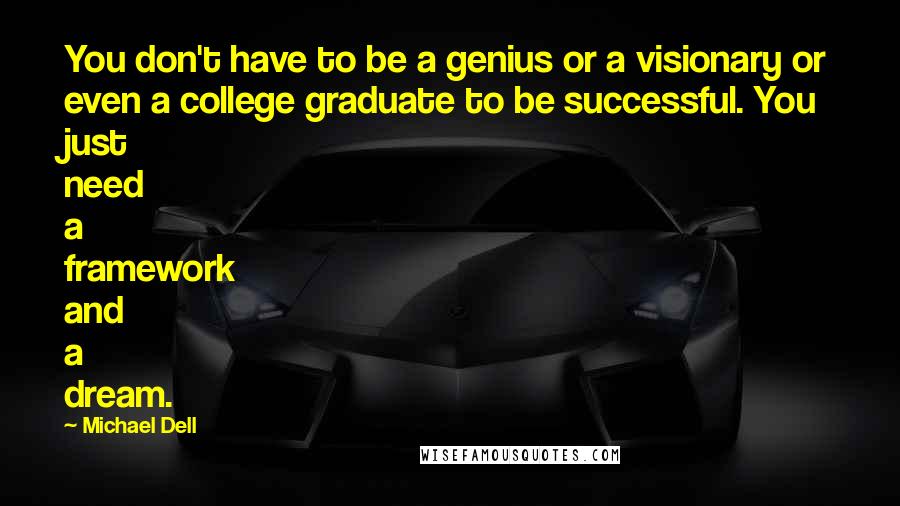 Michael Dell Quotes: You don't have to be a genius or a visionary or even a college graduate to be successful. You just need a framework and a dream.