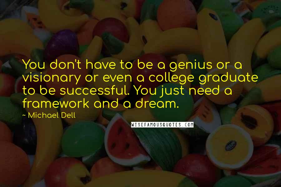 Michael Dell Quotes: You don't have to be a genius or a visionary or even a college graduate to be successful. You just need a framework and a dream.