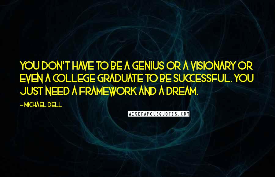 Michael Dell Quotes: You don't have to be a genius or a visionary or even a college graduate to be successful. You just need a framework and a dream.