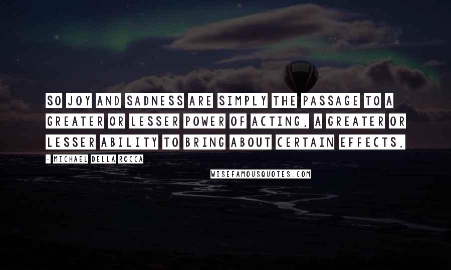Michael Della Rocca Quotes: So joy and sadness are simply the passage to a greater or lesser power of acting, a greater or lesser ability to bring about certain effects.