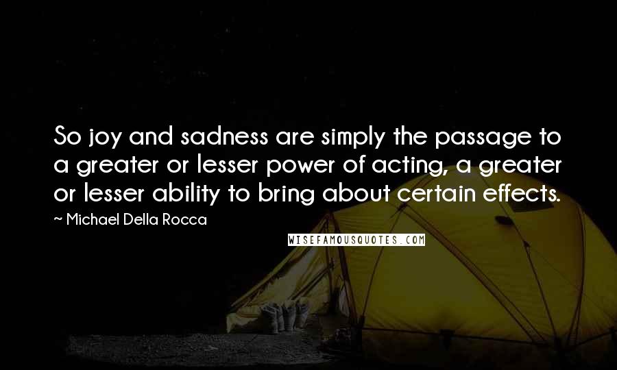 Michael Della Rocca Quotes: So joy and sadness are simply the passage to a greater or lesser power of acting, a greater or lesser ability to bring about certain effects.