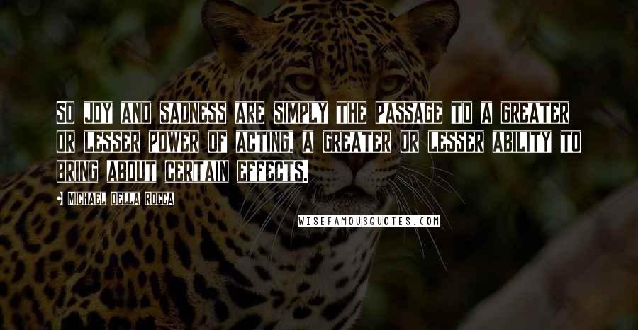 Michael Della Rocca Quotes: So joy and sadness are simply the passage to a greater or lesser power of acting, a greater or lesser ability to bring about certain effects.