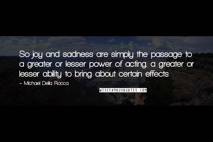 Michael Della Rocca Quotes: So joy and sadness are simply the passage to a greater or lesser power of acting, a greater or lesser ability to bring about certain effects.