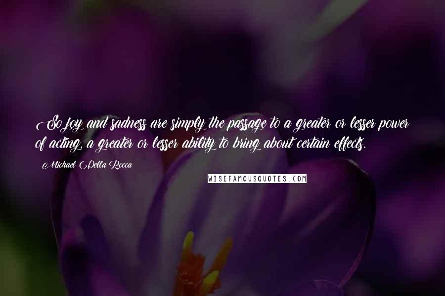 Michael Della Rocca Quotes: So joy and sadness are simply the passage to a greater or lesser power of acting, a greater or lesser ability to bring about certain effects.