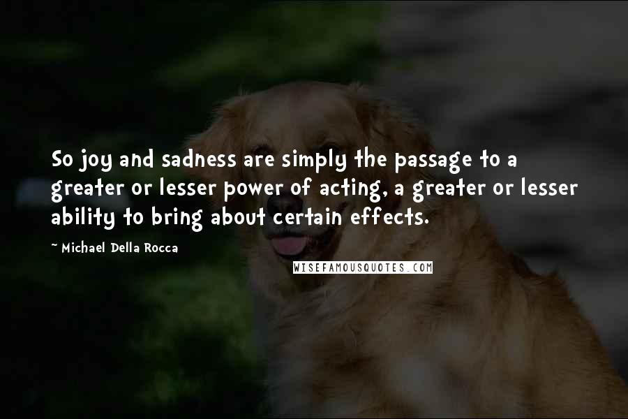 Michael Della Rocca Quotes: So joy and sadness are simply the passage to a greater or lesser power of acting, a greater or lesser ability to bring about certain effects.