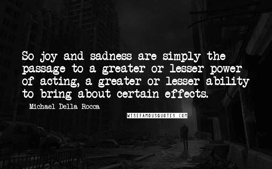 Michael Della Rocca Quotes: So joy and sadness are simply the passage to a greater or lesser power of acting, a greater or lesser ability to bring about certain effects.