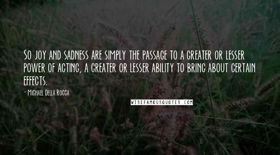 Michael Della Rocca Quotes: So joy and sadness are simply the passage to a greater or lesser power of acting, a greater or lesser ability to bring about certain effects.
