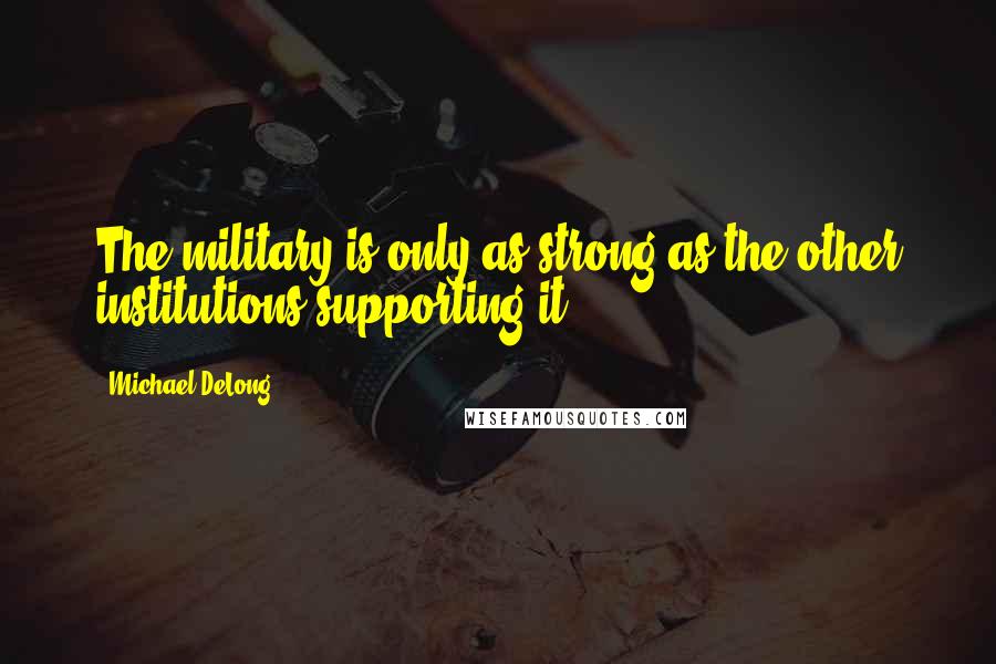 Michael DeLong Quotes: The military is only as strong as the other institutions supporting it.