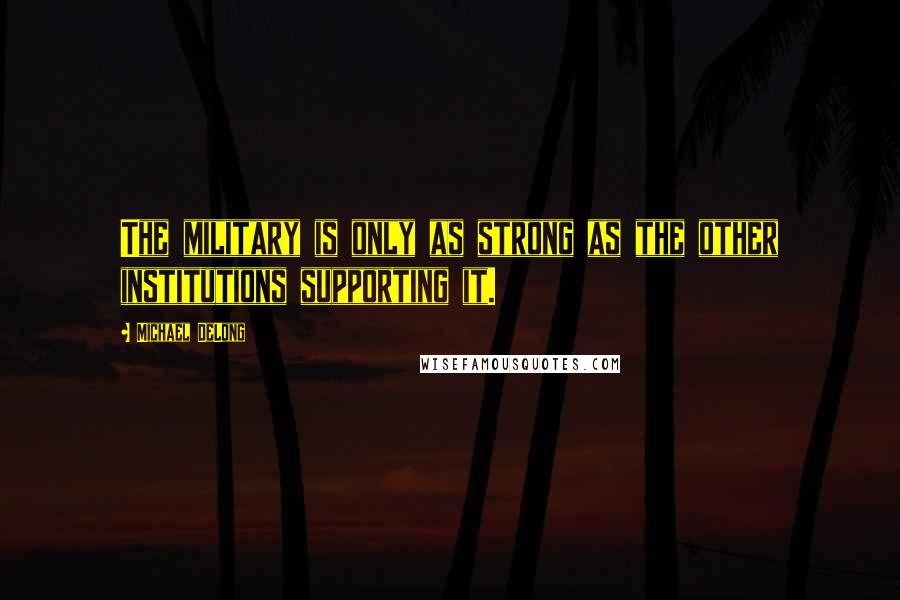 Michael DeLong Quotes: The military is only as strong as the other institutions supporting it.