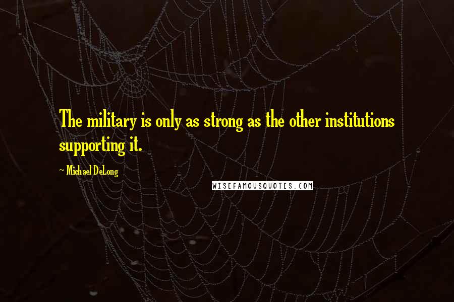 Michael DeLong Quotes: The military is only as strong as the other institutions supporting it.