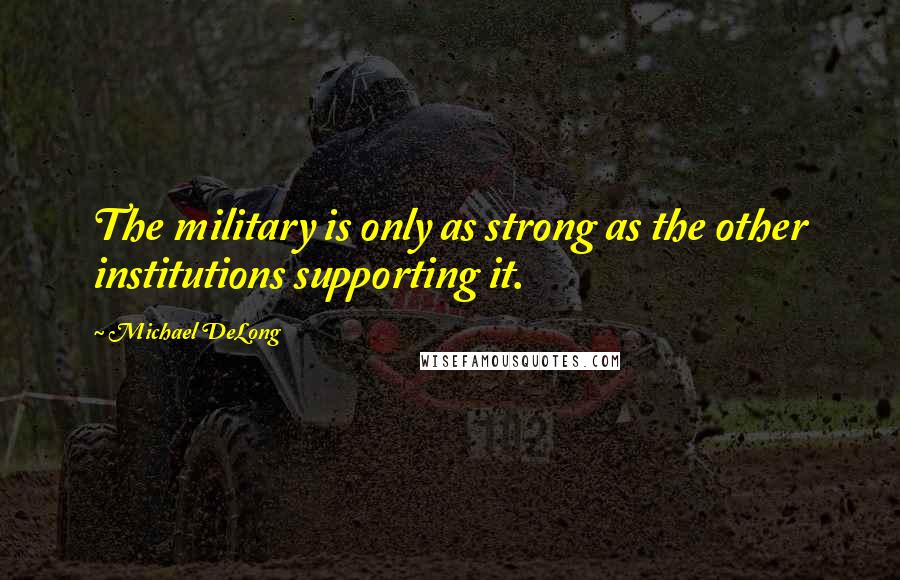 Michael DeLong Quotes: The military is only as strong as the other institutions supporting it.