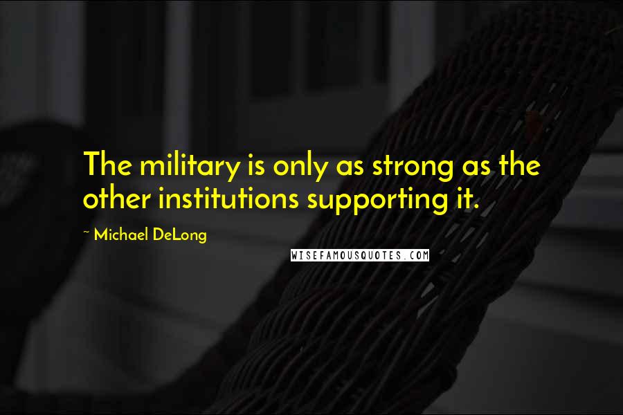 Michael DeLong Quotes: The military is only as strong as the other institutions supporting it.