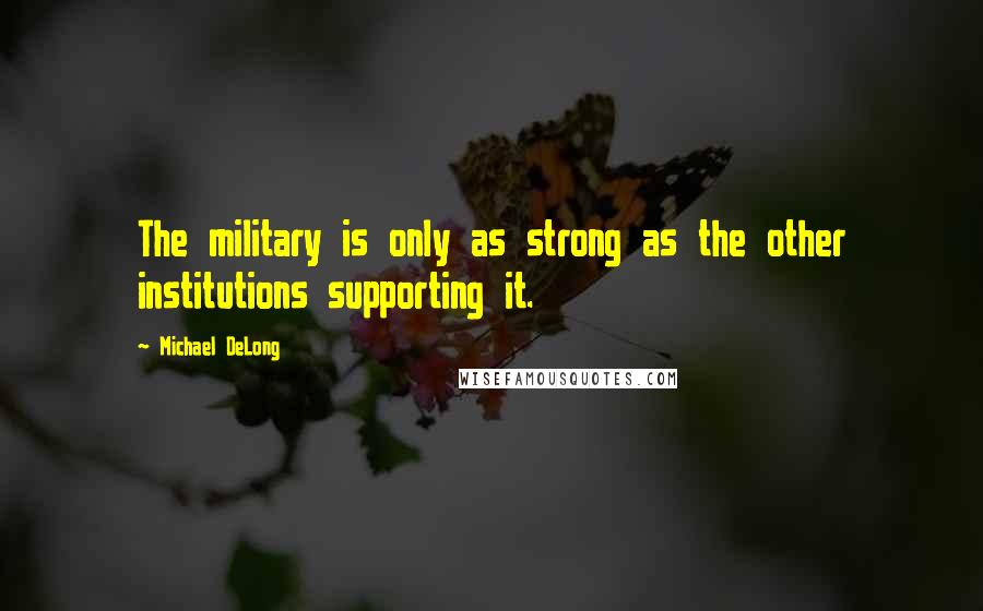 Michael DeLong Quotes: The military is only as strong as the other institutions supporting it.