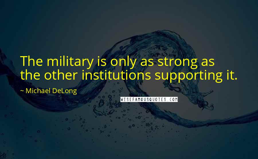 Michael DeLong Quotes: The military is only as strong as the other institutions supporting it.