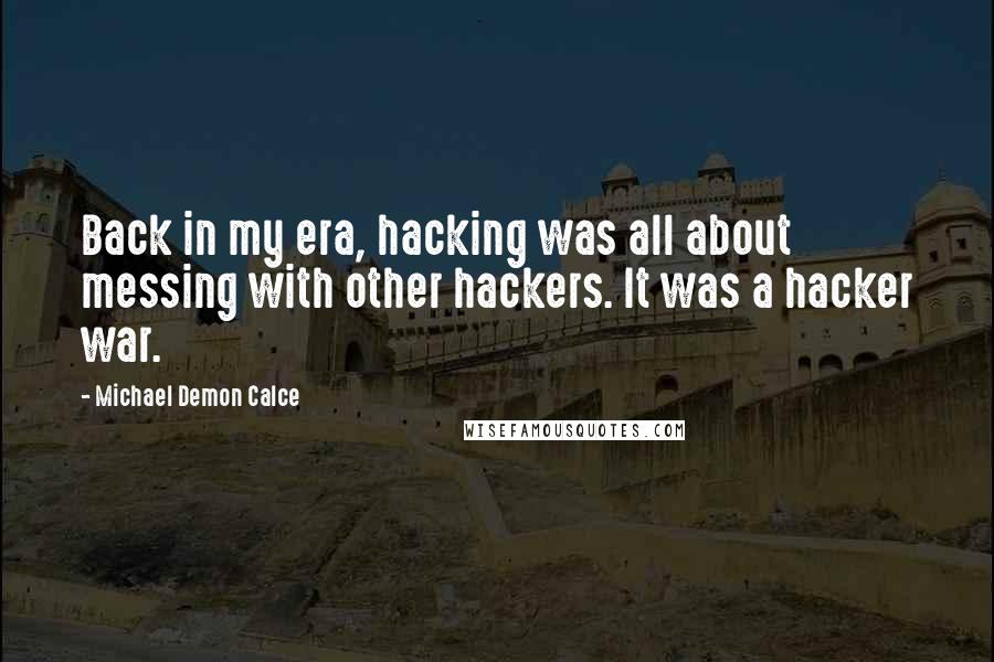 Michael Demon Calce Quotes: Back in my era, hacking was all about messing with other hackers. It was a hacker war.