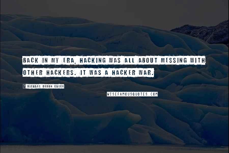 Michael Demon Calce Quotes: Back in my era, hacking was all about messing with other hackers. It was a hacker war.