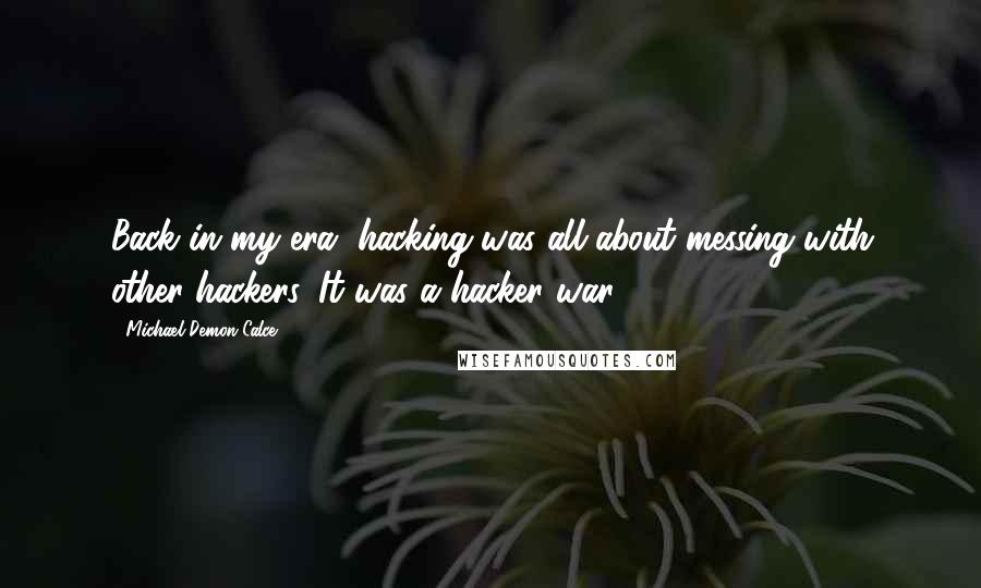 Michael Demon Calce Quotes: Back in my era, hacking was all about messing with other hackers. It was a hacker war.