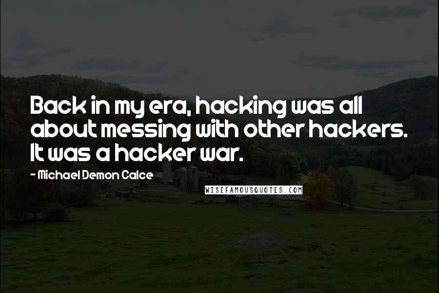 Michael Demon Calce Quotes: Back in my era, hacking was all about messing with other hackers. It was a hacker war.