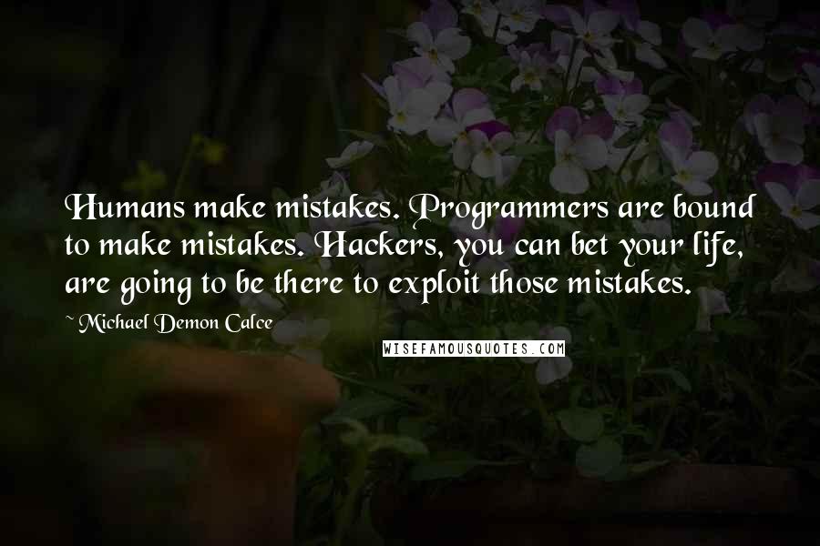 Michael Demon Calce Quotes: Humans make mistakes. Programmers are bound to make mistakes. Hackers, you can bet your life, are going to be there to exploit those mistakes.