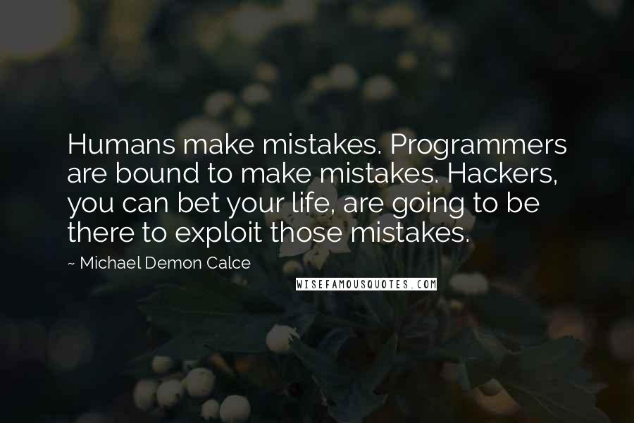 Michael Demon Calce Quotes: Humans make mistakes. Programmers are bound to make mistakes. Hackers, you can bet your life, are going to be there to exploit those mistakes.