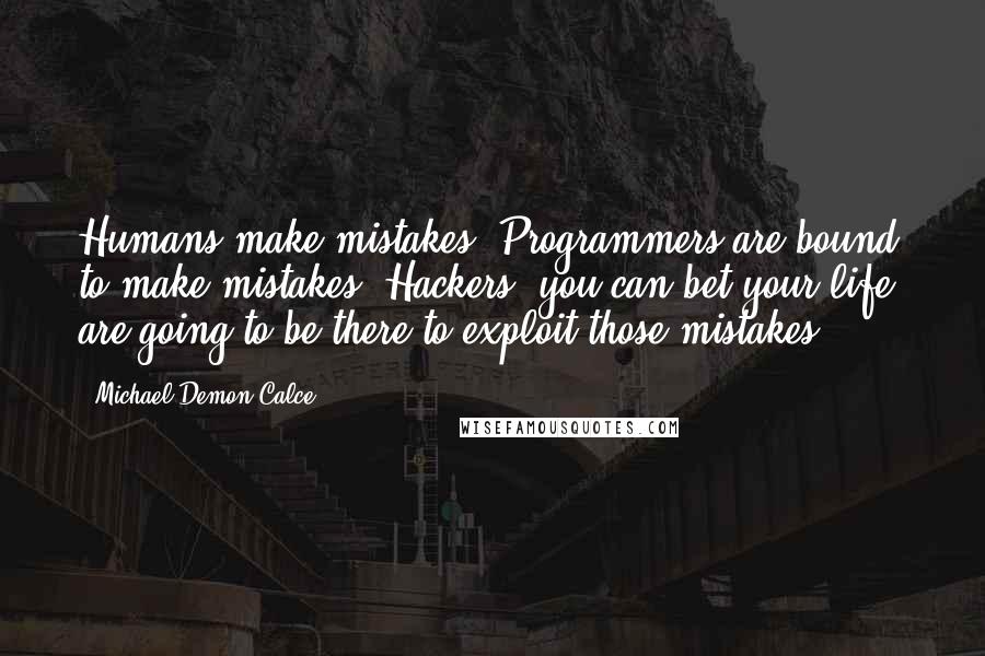 Michael Demon Calce Quotes: Humans make mistakes. Programmers are bound to make mistakes. Hackers, you can bet your life, are going to be there to exploit those mistakes.