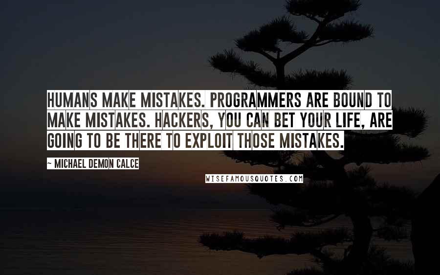 Michael Demon Calce Quotes: Humans make mistakes. Programmers are bound to make mistakes. Hackers, you can bet your life, are going to be there to exploit those mistakes.