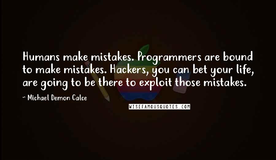 Michael Demon Calce Quotes: Humans make mistakes. Programmers are bound to make mistakes. Hackers, you can bet your life, are going to be there to exploit those mistakes.