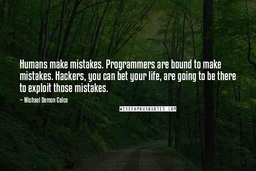 Michael Demon Calce Quotes: Humans make mistakes. Programmers are bound to make mistakes. Hackers, you can bet your life, are going to be there to exploit those mistakes.