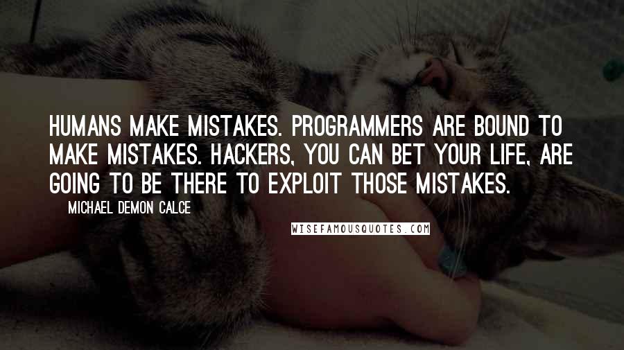 Michael Demon Calce Quotes: Humans make mistakes. Programmers are bound to make mistakes. Hackers, you can bet your life, are going to be there to exploit those mistakes.