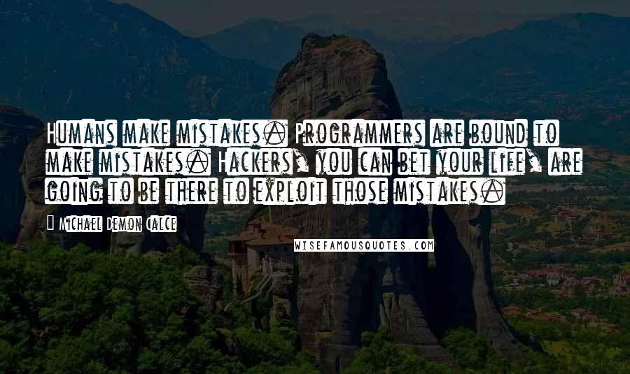 Michael Demon Calce Quotes: Humans make mistakes. Programmers are bound to make mistakes. Hackers, you can bet your life, are going to be there to exploit those mistakes.