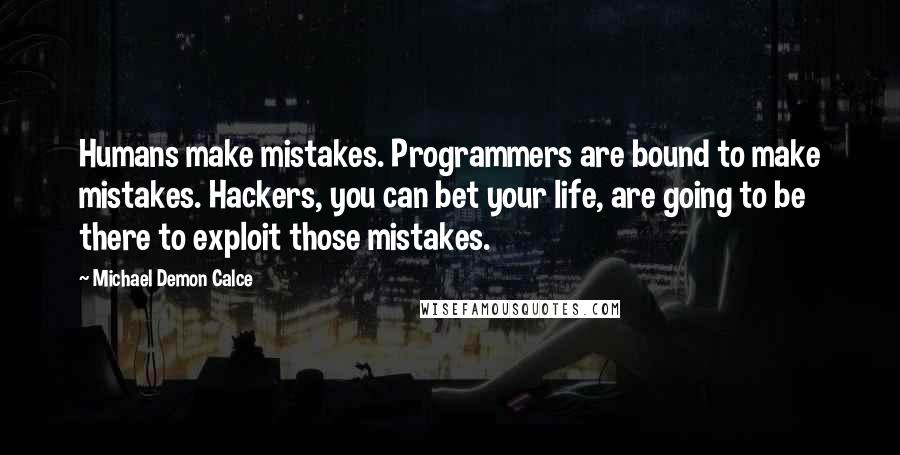 Michael Demon Calce Quotes: Humans make mistakes. Programmers are bound to make mistakes. Hackers, you can bet your life, are going to be there to exploit those mistakes.