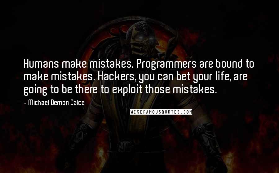 Michael Demon Calce Quotes: Humans make mistakes. Programmers are bound to make mistakes. Hackers, you can bet your life, are going to be there to exploit those mistakes.