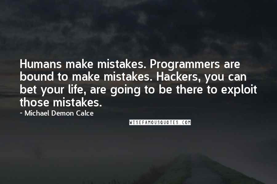 Michael Demon Calce Quotes: Humans make mistakes. Programmers are bound to make mistakes. Hackers, you can bet your life, are going to be there to exploit those mistakes.