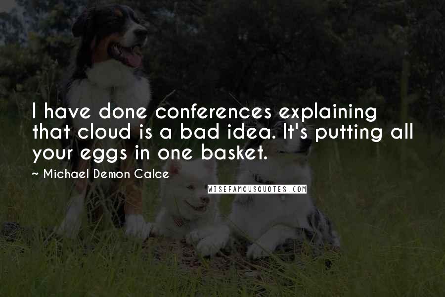 Michael Demon Calce Quotes: I have done conferences explaining that cloud is a bad idea. It's putting all your eggs in one basket.