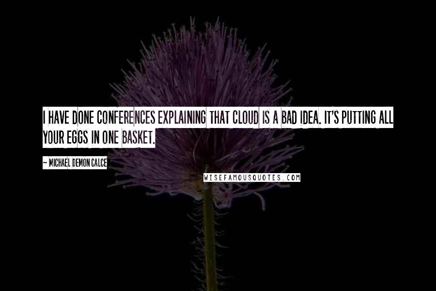 Michael Demon Calce Quotes: I have done conferences explaining that cloud is a bad idea. It's putting all your eggs in one basket.