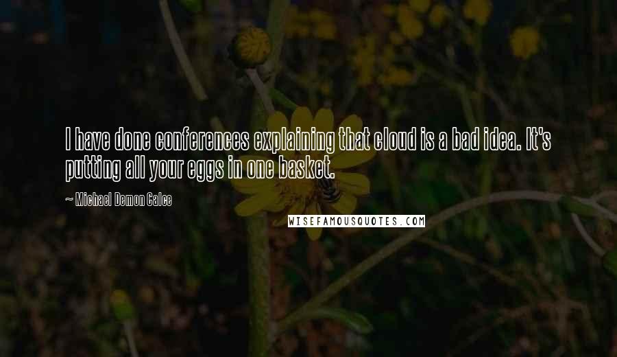 Michael Demon Calce Quotes: I have done conferences explaining that cloud is a bad idea. It's putting all your eggs in one basket.