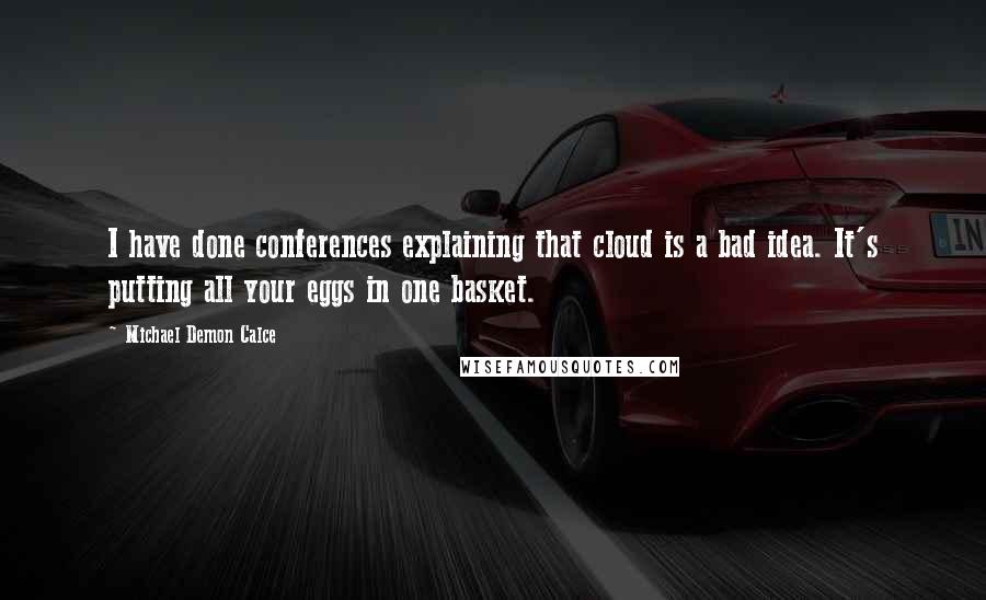 Michael Demon Calce Quotes: I have done conferences explaining that cloud is a bad idea. It's putting all your eggs in one basket.