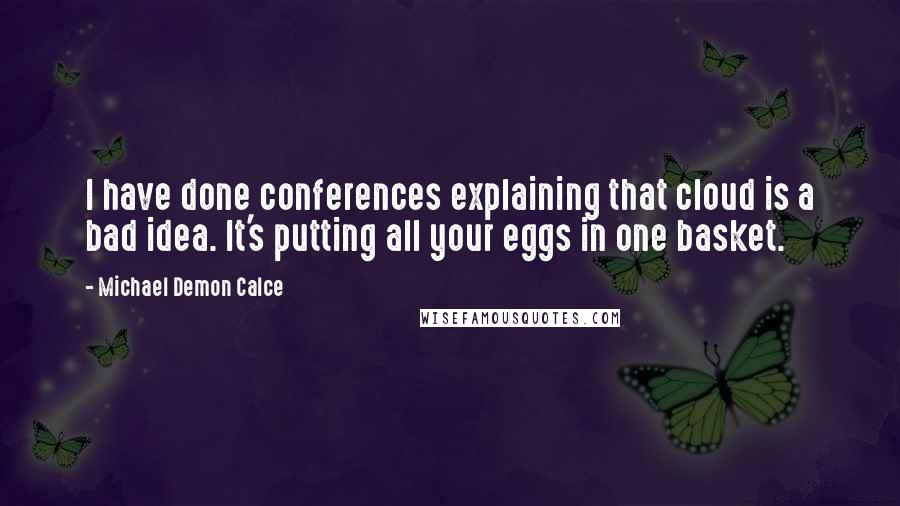 Michael Demon Calce Quotes: I have done conferences explaining that cloud is a bad idea. It's putting all your eggs in one basket.