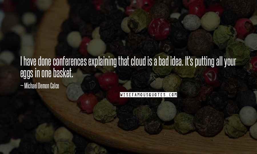 Michael Demon Calce Quotes: I have done conferences explaining that cloud is a bad idea. It's putting all your eggs in one basket.