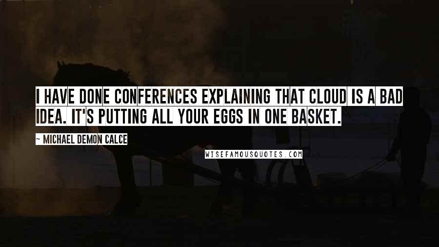 Michael Demon Calce Quotes: I have done conferences explaining that cloud is a bad idea. It's putting all your eggs in one basket.